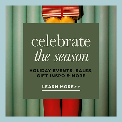 Celebrate the Season. Holiday events, sales, gift inspo & more. Learn More